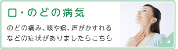 口・のどの病気　のどの痛み、咳や痰、声がかすれるなどの症状がありましたらこちら